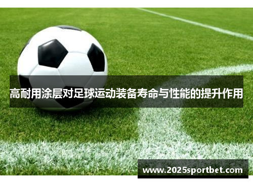 高耐用涂层对足球运动装备寿命与性能的提升作用