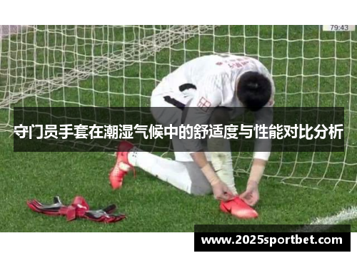 守门员手套在潮湿气候中的舒适度与性能对比分析